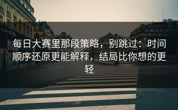 每日大赛里那段策略，别跳过：时间顺序还原更能解释，结局比你想的更轻