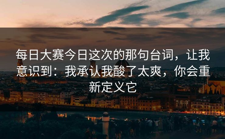 每日大赛今日这次的那句台词，让我意识到：我承认我酸了太爽，你会重新定义它  第1张