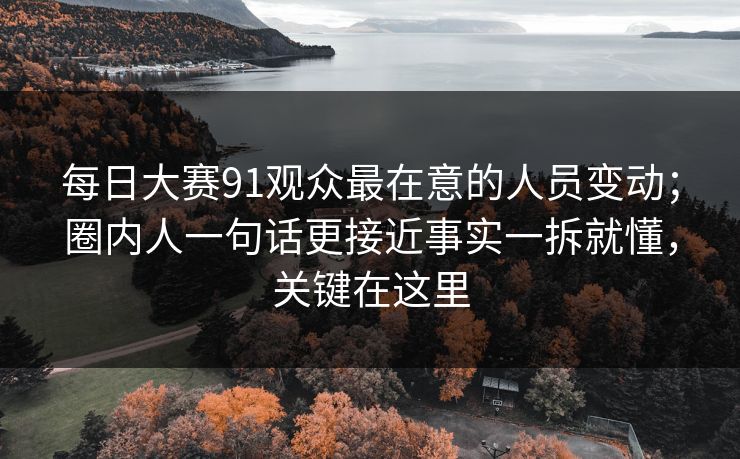 每日大赛91观众最在意的人员变动；圈内人一句话更接近事实一拆就懂，关键在这里  第1张