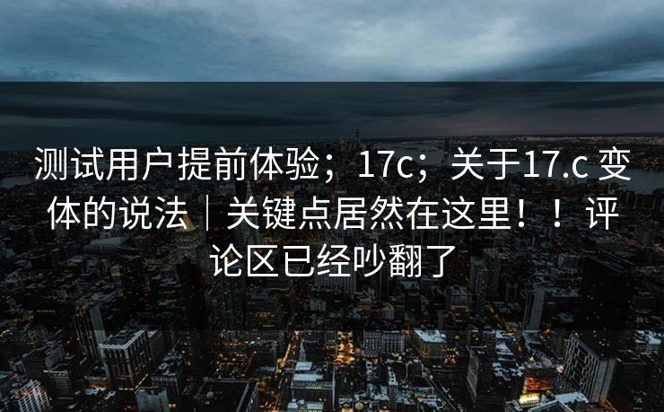 测试用户提前体验；17c；关于17.c 变体的说法｜关键点居然在这里！！评论区已经吵翻了  第1张