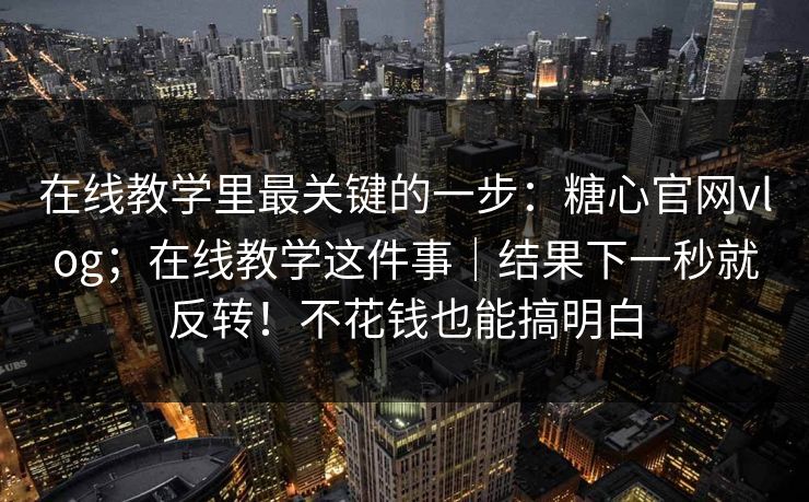 在线教学里最关键的一步:糖心官网vlog;在线教学这件事|结果下一秒就反转!不花钱也能搞明白