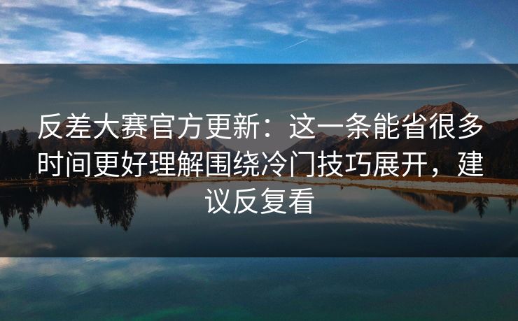 反差大赛官方更新：这一条能省很多时间更好理解围绕冷门技巧展开，建议反复看  第1张