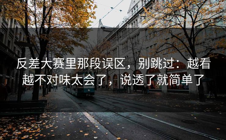 反差大赛里那段误区，别跳过：越看越不对味太会了，说透了就简单了  第1张