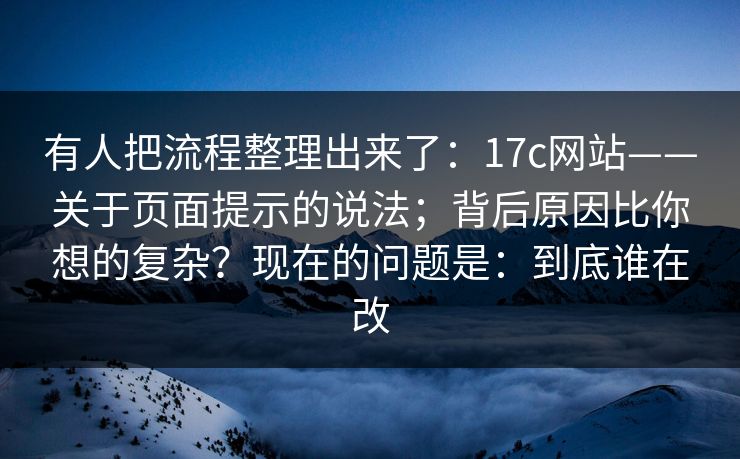 有人把流程整理出来了:17c网站——关于页面提示的说法;背后原因比你想的复杂?现在的问题是:到底谁在改