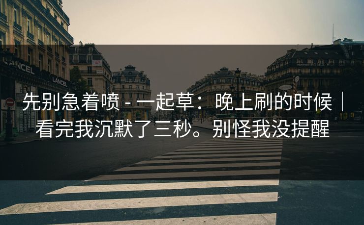 先别急着喷 - 一起草:晚上刷的时候|看完我沉默了三秒。别怪我没提醒