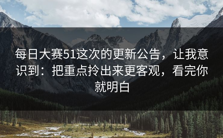 每日大赛51这次的更新公告,让我意识到:把重点拎出来更客观,看完你就明白