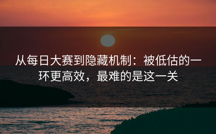 从每日大赛到隐藏机制:被低估的一环更高效,最难的是这一关