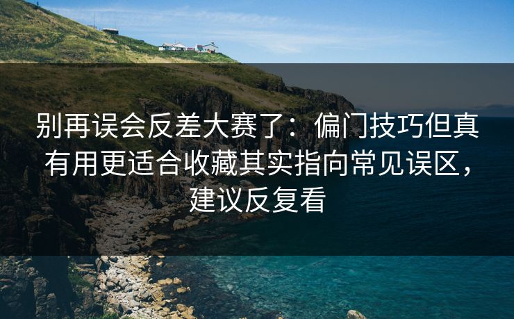 别再误会反差大赛了:偏门技巧但真有用更适合收藏其实指向常见误区,建议反复看