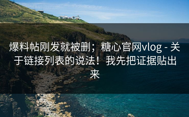 爆料帖刚发就被删;糖心官网vlog - 关于链接列表的说法!我先把证据贴出来