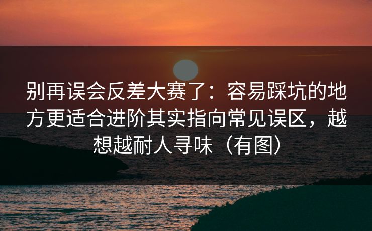 别再误会反差大赛了:容易踩坑的地方更适合进阶其实指向常见误区,越想越耐人寻味(有图)