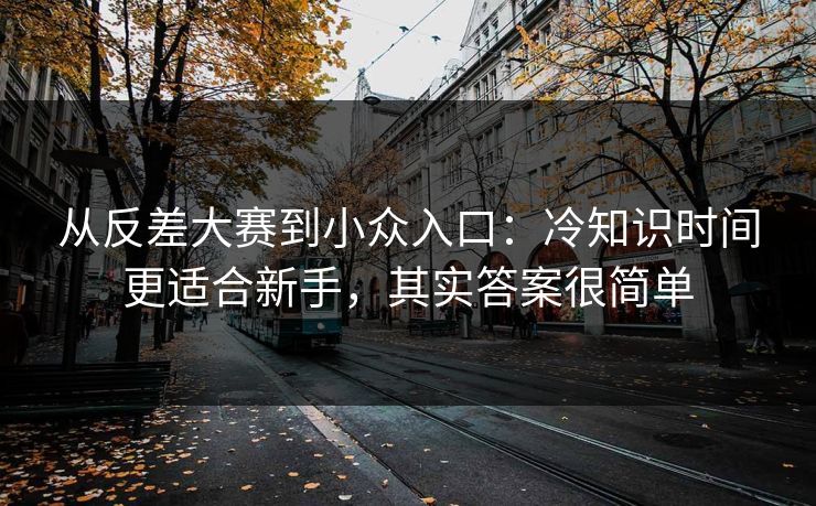 从反差大赛到小众入口：冷知识时间更适合新手，其实答案很简单  第1张