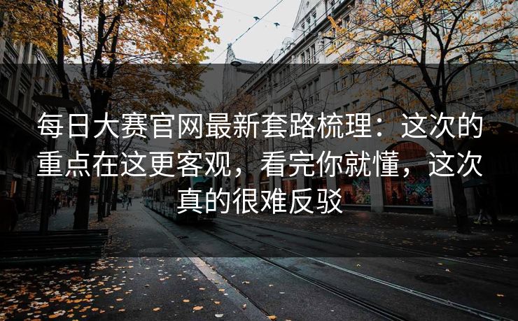 每日大赛官网最新套路梳理：这次的重点在这更客观，看完你就懂，这次真的很难反驳