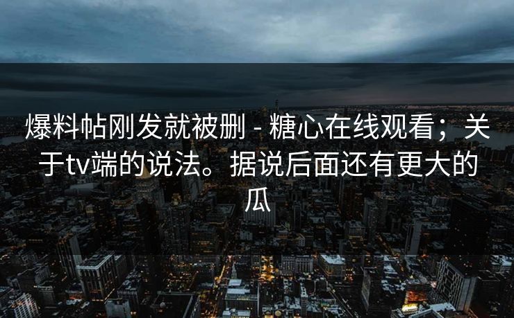 爆料帖刚发就被删 - 糖心在线观看；关于tv端的说法。据说后面还有更大的瓜  第1张