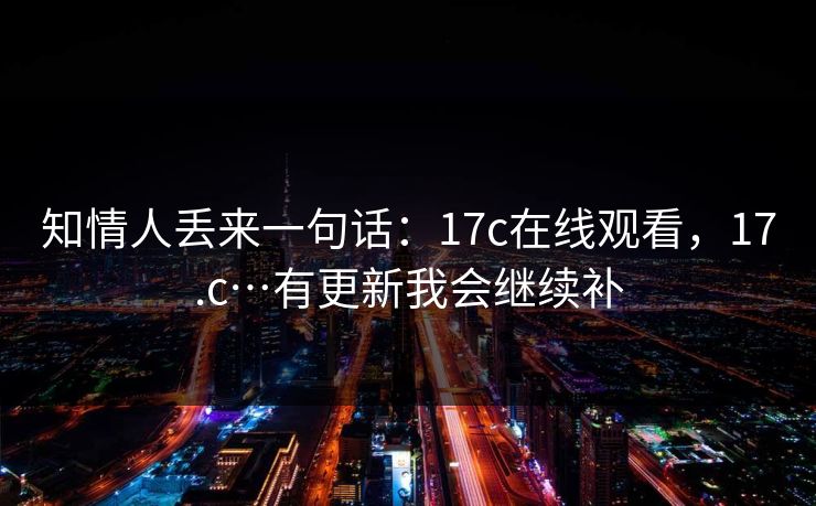 知情人丢来一句话:17c在线观看,17.c…有更新我会继续补