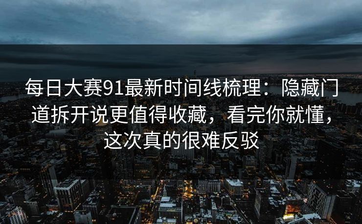 每日大赛91最新时间线梳理:隐藏门道拆开说更值得收藏,看完你就懂,这次真的很难反驳