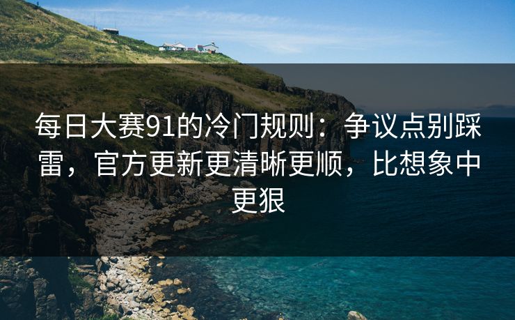 每日大赛91的冷门规则:争议点别踩雷,官方更新更清晰更顺,比想象中更狠 第1张 每日大赛91的冷门规则:争议点别踩雷,官方更新更清晰更顺,比想象中更狠 第1张