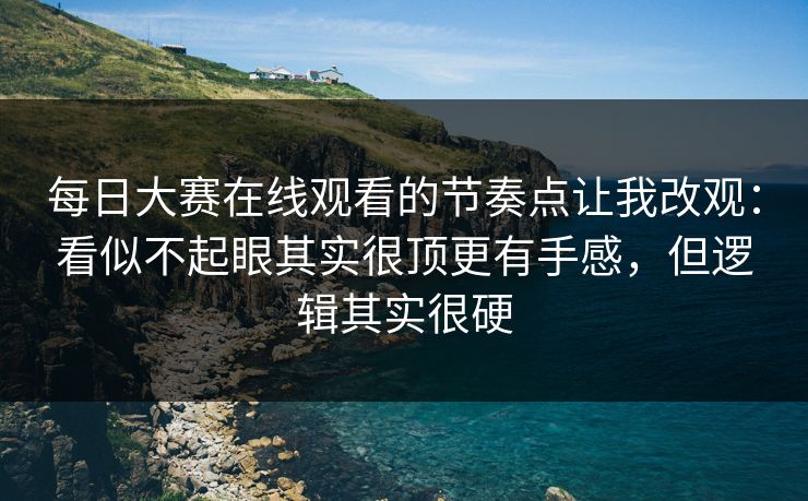 每日大赛在线观看的节奏点让我改观:看似不起眼其实很顶更有手感,但逻辑其实很硬