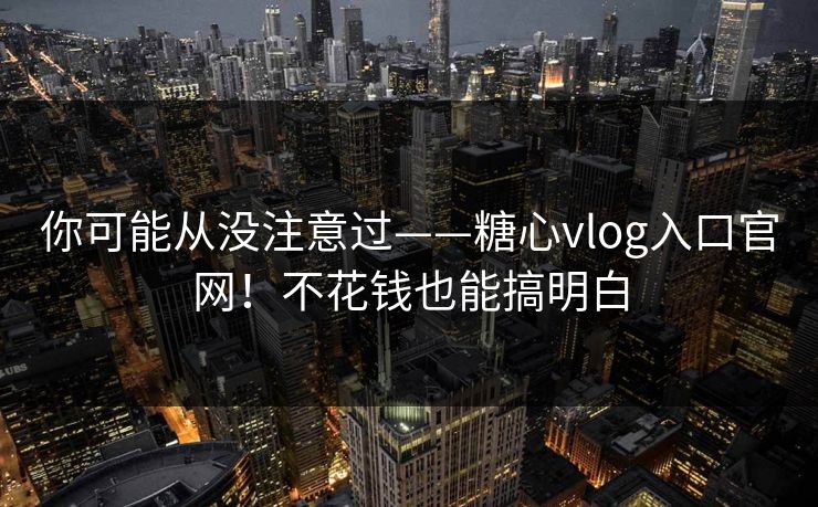 你可能从没注意过——糖心vlog入口官网！不花钱也能搞明白  第1张