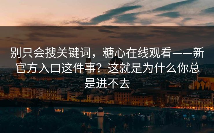 别只会搜关键词,糖心在线观看——新官方入口这件事?这就是为什么你总是进不去