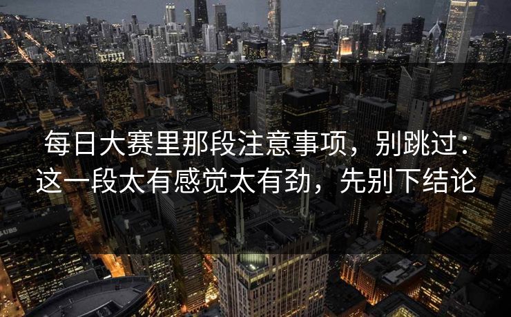 每日大赛里那段注意事项,别跳过:这一段太有感觉太有劲,先别下结论