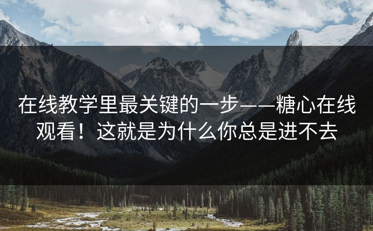 在线教学里最关键的一步——糖心在线观看!这就是为什么你总是进不去