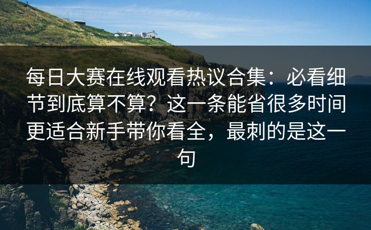 每日大赛在线观看热议合集：必看细节到底算不算？这一条能省很多时间更适合新手带你看全，最刺的是这一句  第1张