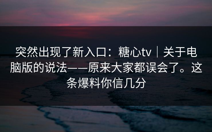 突然出现了新入口：糖心tv｜关于电脑版的说法——原来大家都误会了。这条爆料你信几分