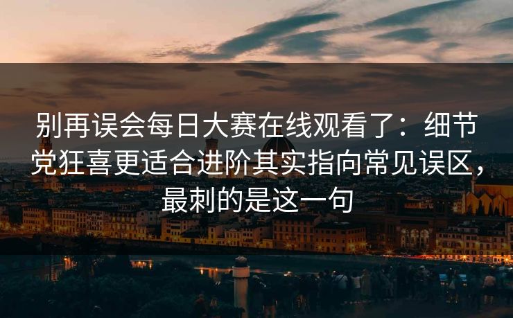 别再误会每日大赛在线观看了：细节党狂喜更适合进阶其实指向常见误区，最刺的是这一句