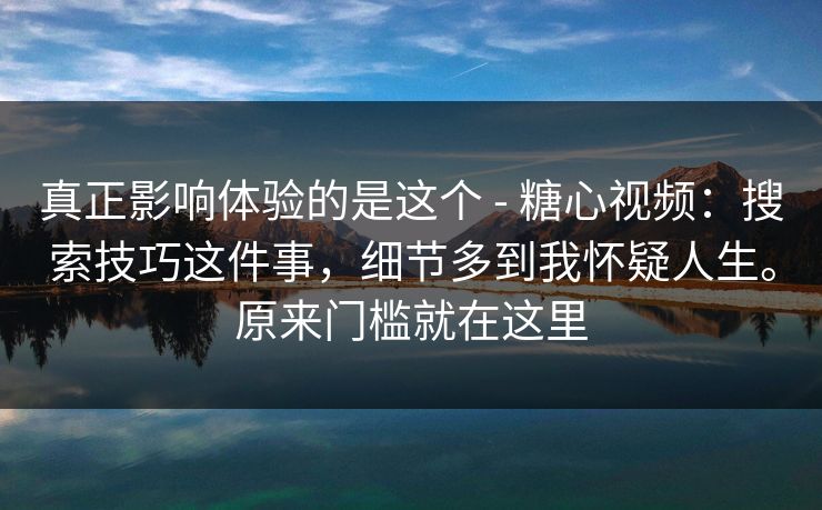 真正影响体验的是这个 - 糖心视频：搜索技巧这件事，细节多到我怀疑人生。原来门槛就在这里