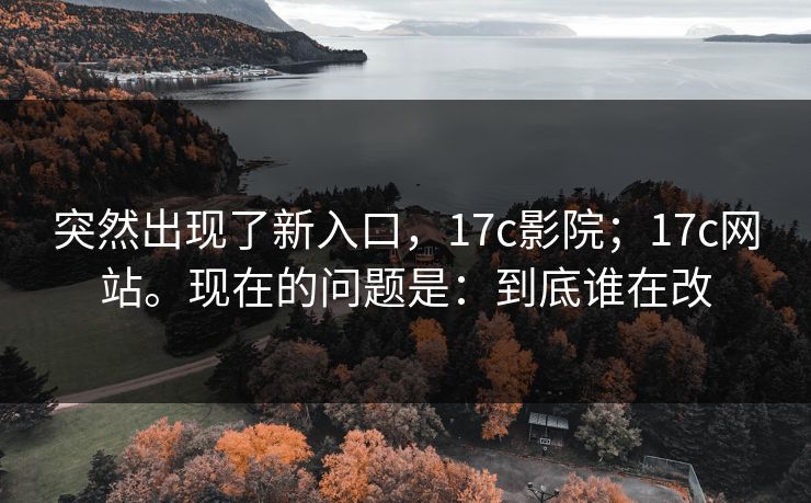 突然出现了新入口，17c影院；17c网站。现在的问题是：到底谁在改