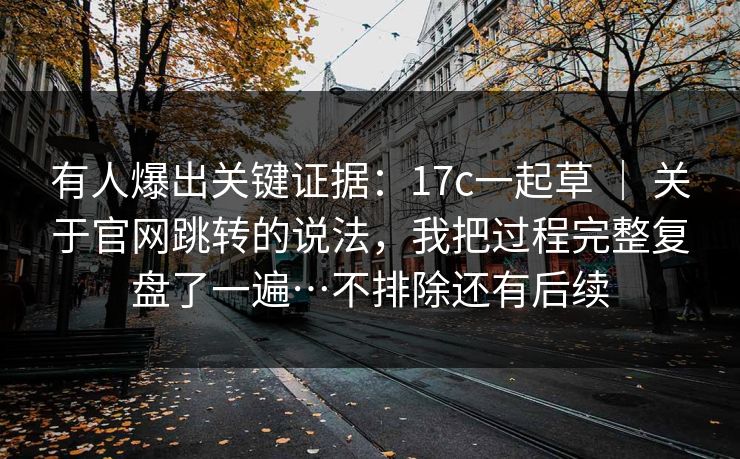 有人爆出关键证据:17c一起草 | 关于官网跳转的说法,我把过程完整复盘了一遍…不排除还有后续