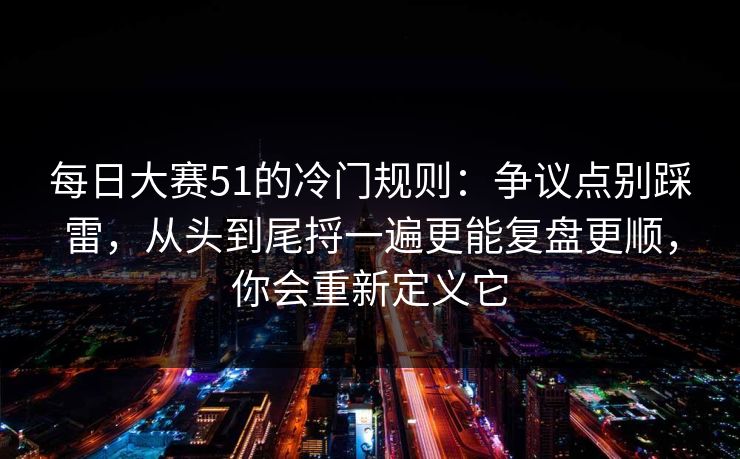 每日大赛51的冷门规则：争议点别踩雷，从头到尾捋一遍更能复盘更顺，你会重新定义它