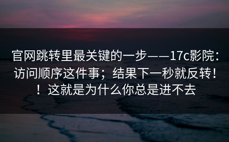 官网跳转里最关键的一步——17c影院：访问顺序这件事；结果下一秒就反转！！这就是为什么你总是进不去