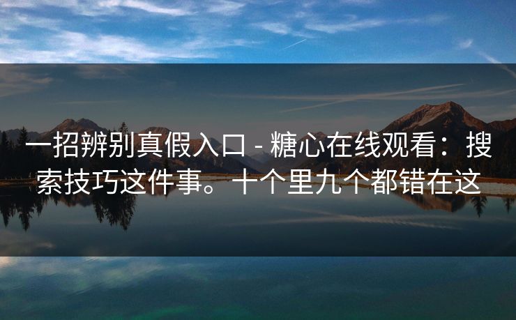一招辨别真假入口 - 糖心在线观看:搜索技巧这件事。十个里九个都错在这