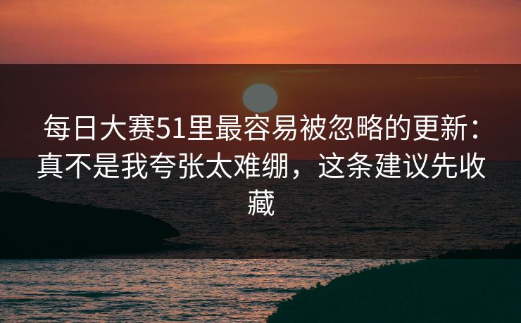 每日大赛51里最容易被忽略的更新:真不是我夸张太难绷,这条建议先收藏