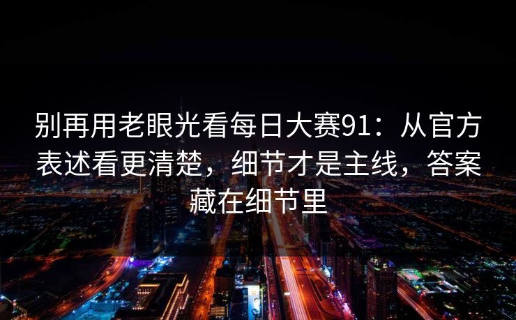 别再用老眼光看每日大赛91：从官方表述看更清楚，细节才是主线，答案藏在细节里