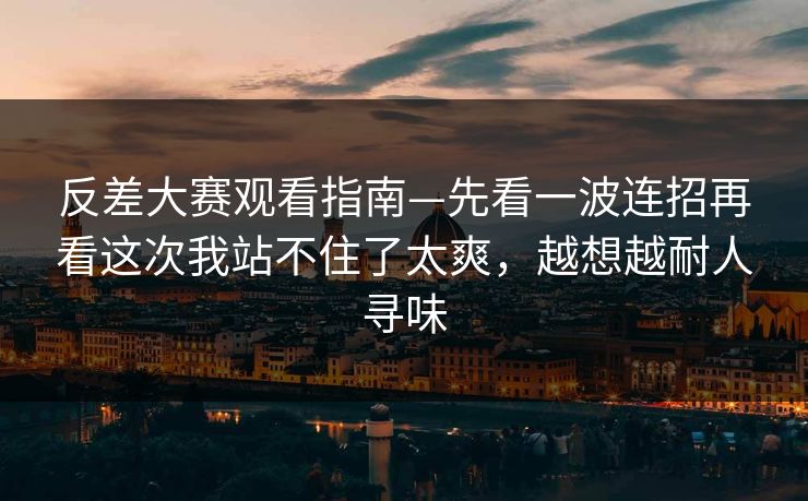 反差大赛观看指南—先看一波连招再看这次我站不住了太爽，越想越耐人寻味