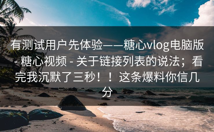 有测试用户先体验——糖心vlog电脑版 - 糖心视频 - 关于链接列表的说法;看完我沉默了三秒!!这条爆料你信几分