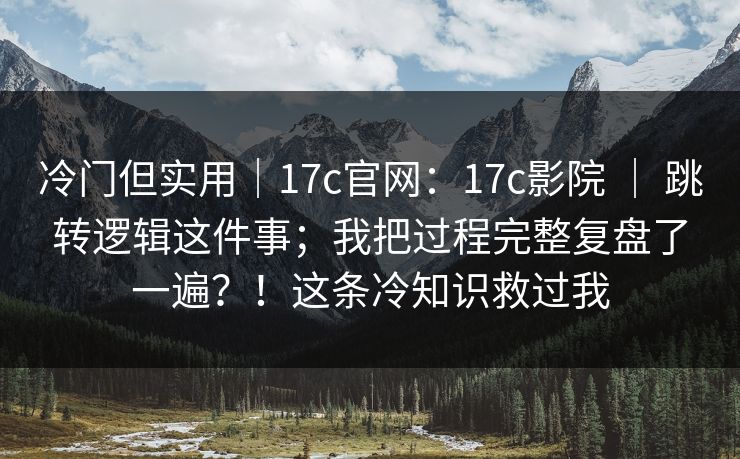 冷门但实用｜17c官网：17c影院 ｜ 跳转逻辑这件事；我把过程完整复盘了一遍？！这条冷知识救过我