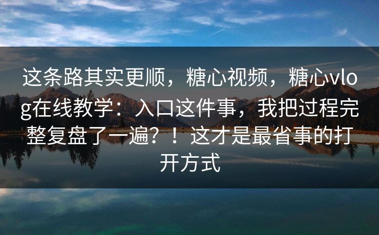 这条路其实更顺,糖心视频,糖心vlog在线教学:入口这件事,我把过程完整复盘了一遍?!这才是最省事的打开方式
