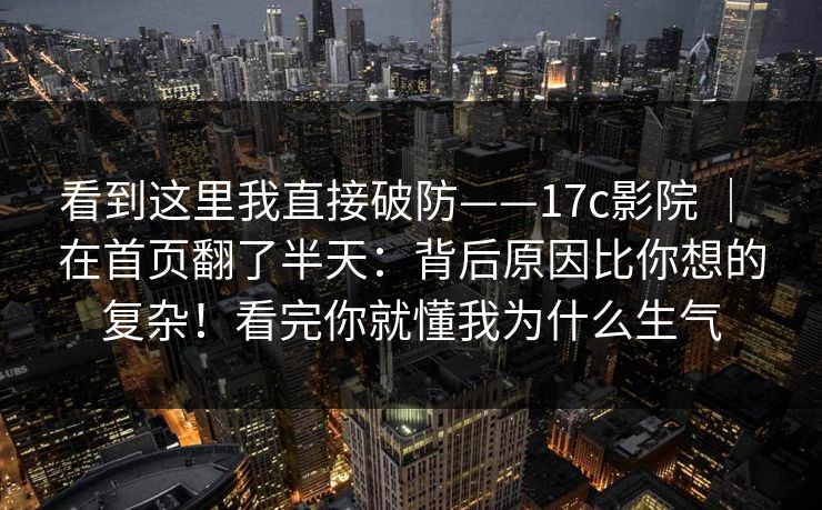 看到这里我直接破防——17c影院 | 在首页翻了半天:背后原因比你想的复杂!看完你就懂我为什么生气