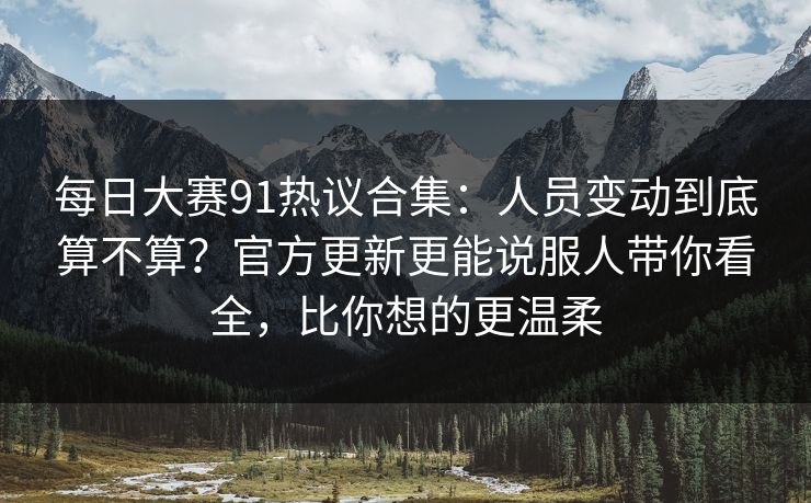 每日大赛91热议合集:人员变动到底算不算?官方更新更能说服人带你看全,比你想的更温柔