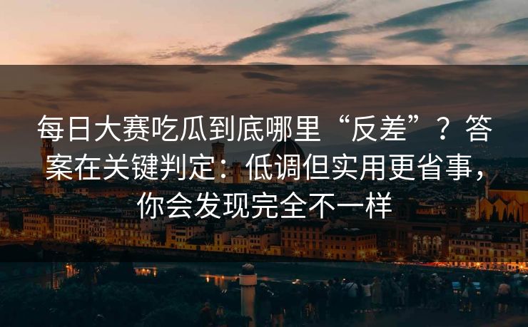每日大赛吃瓜到底哪里“反差”？答案在关键判定：低调但实用更省事，你会发现完全不一样  第1张