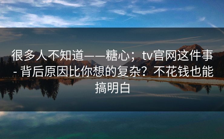 很多人不知道——糖心；tv官网这件事 - 背后原因比你想的复杂？不花钱也能搞明白