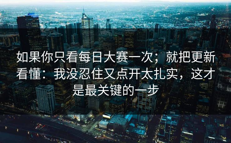 如果你只看每日大赛一次;就把更新看懂:我没忍住又点开太扎实,这才是最关键的一步