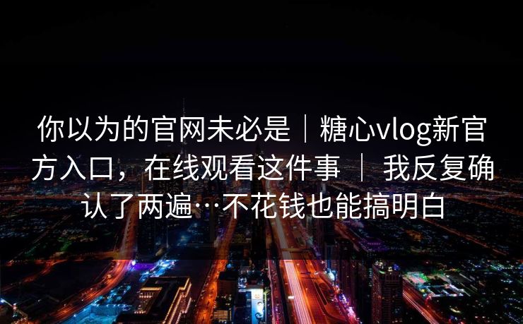你以为的官网未必是｜糖心vlog新官方入口，在线观看这件事 ｜ 我反复确认了两遍…不花钱也能搞明白