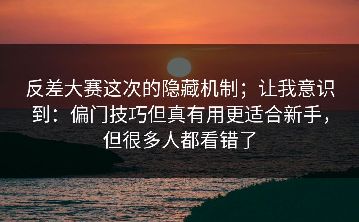 反差大赛这次的隐藏机制；让我意识到：偏门技巧但真有用更适合新手，但很多人都看错了