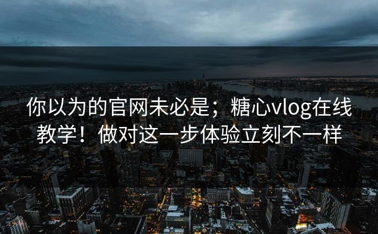 你以为的官网未必是；糖心vlog在线教学！做对这一步体验立刻不一样