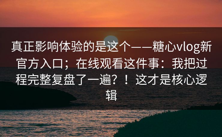 真正影响体验的是这个——糖心vlog新官方入口；在线观看这件事：我把过程完整复盘了一遍？！这才是核心逻辑