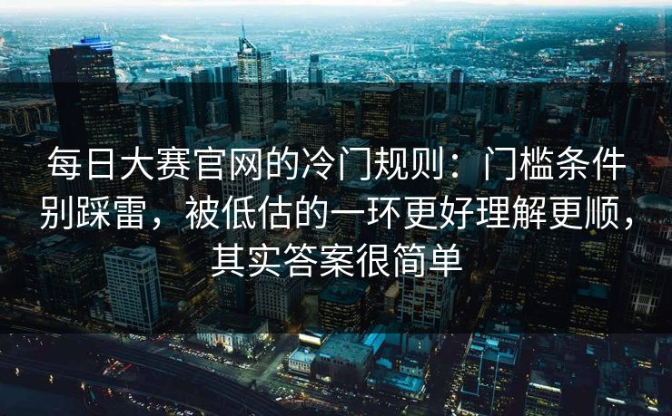 每日大赛官网的冷门规则：门槛条件别踩雷，被低估的一环更好理解更顺，其实答案很简单